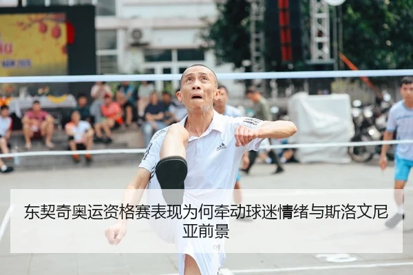 东契奇奥运资格赛表现为何牵动球迷情绪与斯洛文尼亚前景