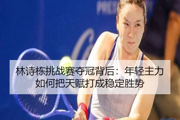 林诗栋挑战赛夺冠背后：年轻主力如何把天赋打成稳定胜势